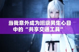 当我意外成为班级男生心目中的“共享交通工具” 