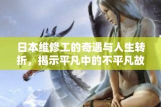 日本维修工的奇遇与人生转折，揭示平凡中的不平凡故事