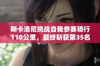 斯卡洛尼挑战自我参赛骑行110公里，最终斩获第35名成绩引关注
