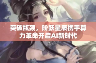 突破瓶颈，阶跃星辰携手算力革命开启AI新时代