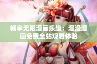 畅享无限漫画乐趣：漫漫漫画免费全站观看体验