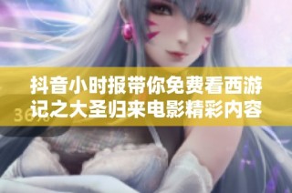 抖音小时报带你免费看西游记之大圣归来电影精彩内容分享