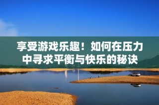 享受游戏乐趣！如何在压力中寻求平衡与快乐的秘诀