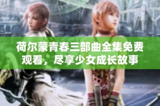 荷尔蒙青春三部曲全集免费观看，尽享少女成长故事