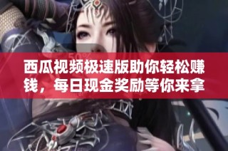 西瓜视频极速版助你轻松赚钱，每日现金奖励等你来拿！