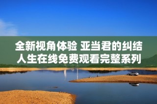全新视角体验 亚当君的纠结人生在线免费观看完整系列