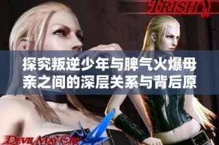 探究叛逆少年与脾气火爆母亲之间的深层关系与背后原因