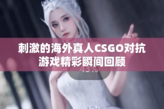 刺激的海外真人CSGO对抗游戏精彩瞬间回顾