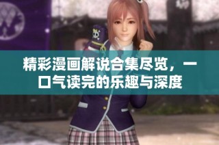 精彩漫画解说合集尽览，一口气读完的乐趣与深度