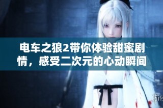 电车之狼2带你体验甜蜜剧情，感受二次元的心动瞬间