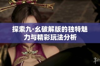 探索九·幺破解版的独特魅力与精彩玩法分析