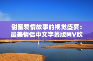 甜蜜爱情故事的视觉盛宴：最美情侣中文字幕版MV欣赏