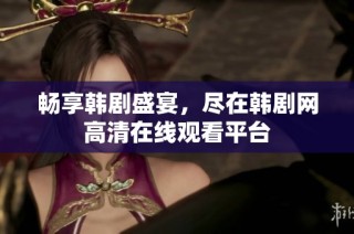 畅享韩剧盛宴，尽在韩剧网高清在线观看平台