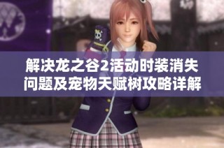 解决龙之谷2活动时装消失问题及宠物天赋树攻略详解