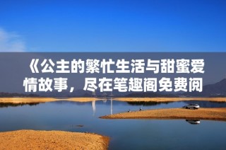 《公主的繁忙生活与甜蜜爱情故事，尽在笔趣阁免费阅读》