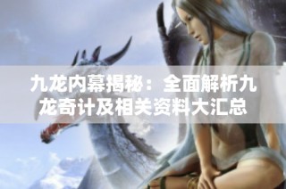 九龙内幕揭秘：全面解析九龙奇计及相关资料大汇总