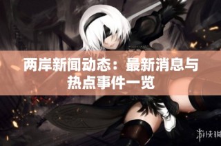 两岸新闻动态：最新消息与热点事件一览