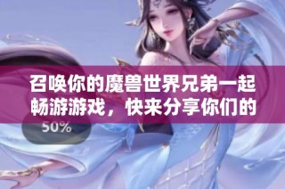 召唤你的魔兽世界兄弟一起畅游游戏，快来分享你们的角色和故事吧！