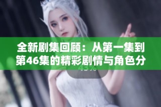 全新剧集回顾：从第一集到第46集的精彩剧情与角色分析