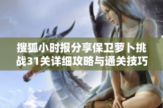 搜狐小时报分享保卫萝卜挑战31关详细攻略与通关技巧