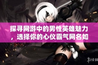 探寻网游中的男性英雄魅力，选择你的心仪霸气网名如战神无双或剑指苍穹