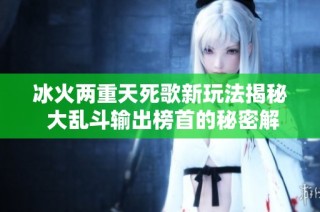 冰火两重天死歌新玩法揭秘 大乱斗输出榜首的秘密解析
