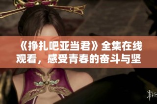 《挣扎吧亚当君》全集在线观看，感受青春的奋斗与坚持