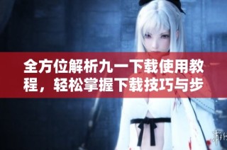 全方位解析九一下载使用教程，轻松掌握下载技巧与步骤
