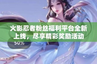 火影忍者粉丝福利平台全新上线，尽享精彩奖励活动