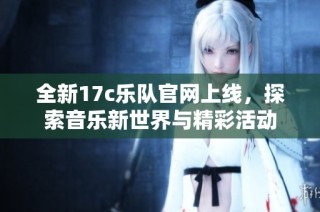 全新17c乐队官网上线，探索音乐新世界与精彩活动