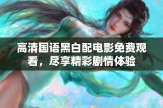 高清国语黑白配电影免费观看，尽享精彩剧情体验