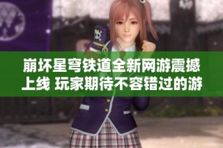崩坏星穹铁道全新网游震撼上线 玩家期待不容错过的游戏体验