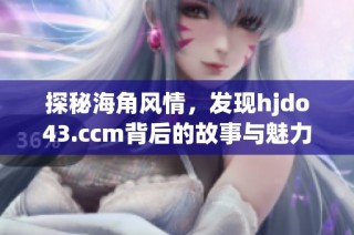 探秘海角风情，发现hjdo43.ccm背后的故事与魅力
