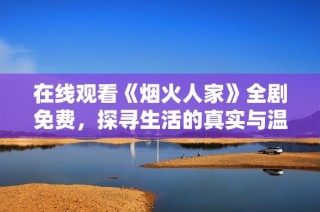 在线观看《烟火人家》全剧免费，探寻生活的真实与温暖