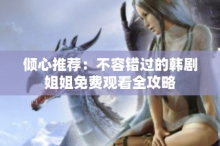 倾心推荐：不容错过的韩剧姐姐免费观看全攻略
