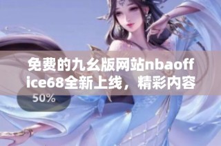 免费的九幺版网站nbaoffice68全新上线，精彩内容等你来体验