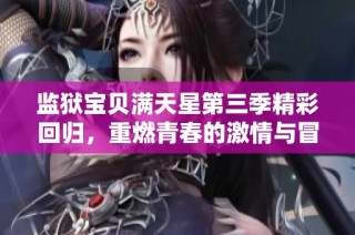 监狱宝贝满天星第三季精彩回归，重燃青春的激情与冒险