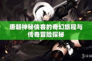 唐朝神秘侠客的奇幻旅程与传奇冒险探秘