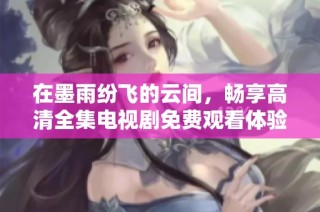 在墨雨纷飞的云间，畅享高清全集电视剧免费观看体验