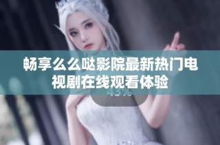 畅享么么哒影院最新热门电视剧在线观看体验