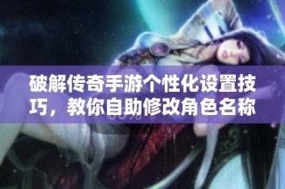 破解传奇手游个性化设置技巧，教你自助修改角色名称攻略