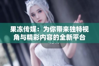 果冻传媒：为你带来独特视角与精彩内容的全新平台