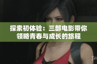 探索初体验：三部电影带你领略青春与成长的旅程