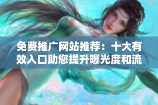 免费推广网站推荐：十大有效入口助您提升曝光度和流量