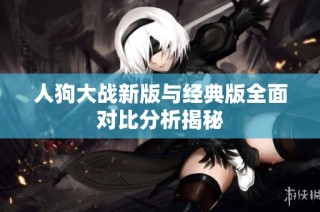 人狗大战新版与经典版全面对比分析揭秘