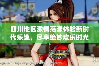 四川地区激情荡漾体验新时代乐趣，尽享绝妙欢乐时光