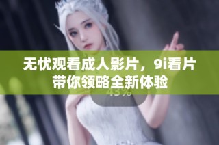 无忧观看成人影片，9i看片带你领略全新体验