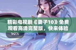 精彩电视剧《妻子10》免费观看高清完整版，快来体验吧！