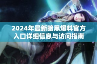 2024年最新暗黑爆料官方入口详细信息与访问指南
