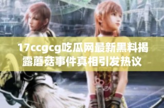 17ccgcg吃瓜网最新黑料揭露蘑菇事件真相引发热议